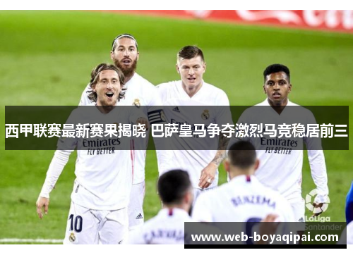 西甲联赛最新赛果揭晓 巴萨皇马争夺激烈马竞稳居前三