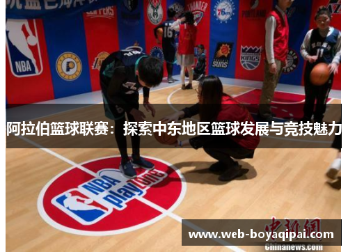 阿拉伯篮球联赛：探索中东地区篮球发展与竞技魅力